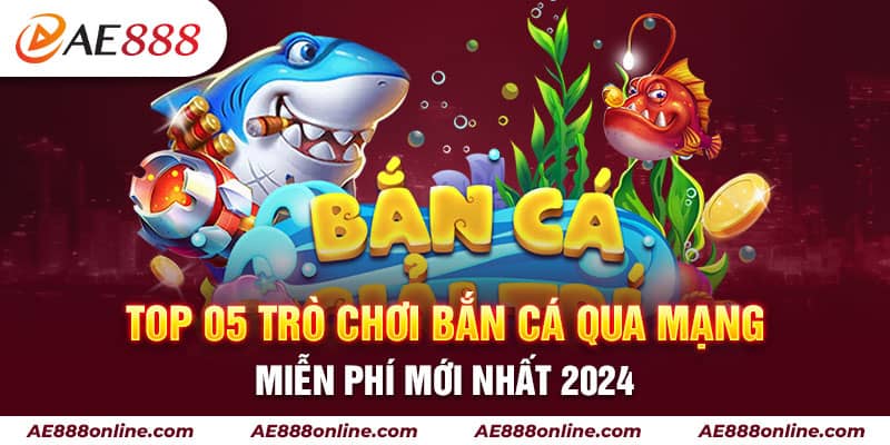 Top 05 Trò Chơi Bắn Cá Qua Mạng Miễn Phí Mới Nhất 2024