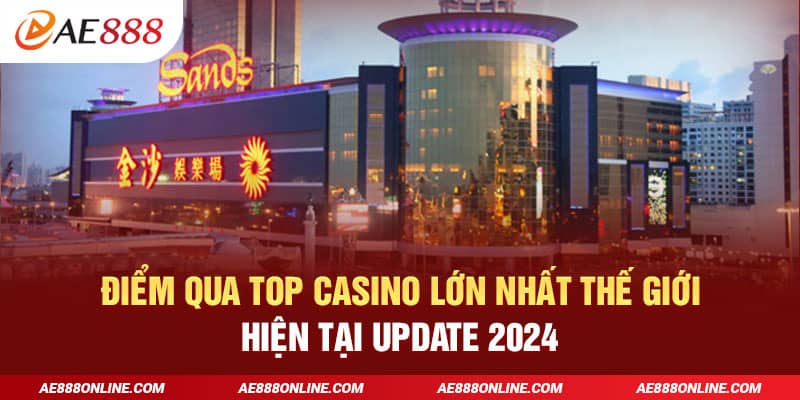 Điểm Qua Top Casino Lớn Nhất Thế Giới Hiện Tại Update 2024