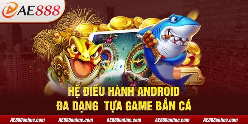 Hệ điều hành Android đa dạng tựa game bắn cá