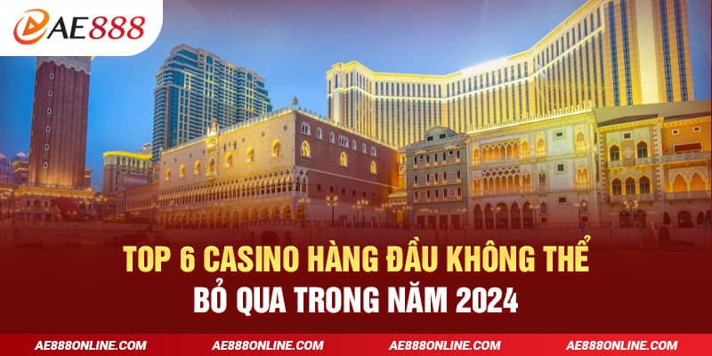 Top 6 Casino hàng đầu không thể bỏ qua trong năm 2024